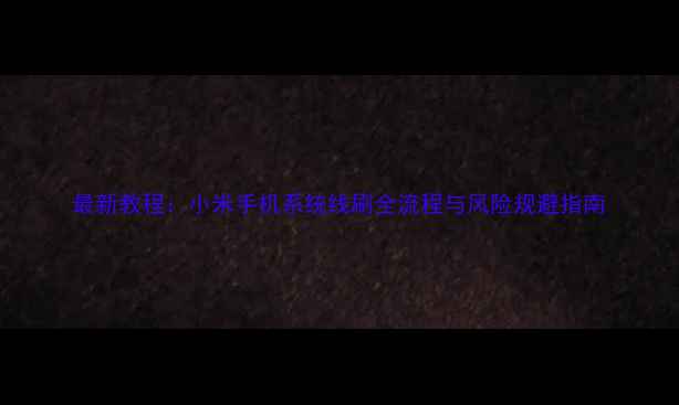 最新教程小米手机系统线刷全流程与风险规避指南