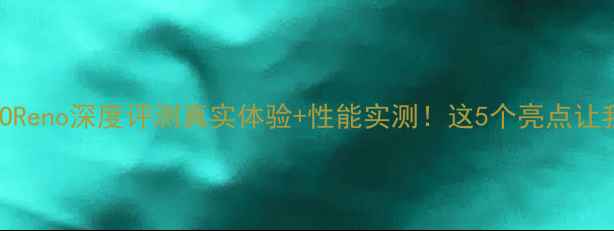 最新款OPPOReno深度评测真实体验性能实测这5个亮点让我果断换机