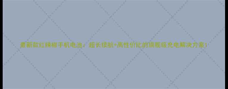 最新款红辣椒手机电池超长续航高性价比的旗舰级充电解决方案