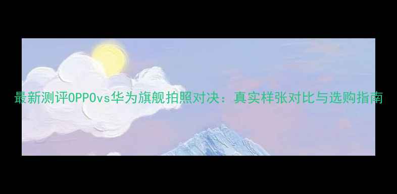 图片 最新测评OPPOvs华为旗舰拍照对决：真实样张对比与选购指南