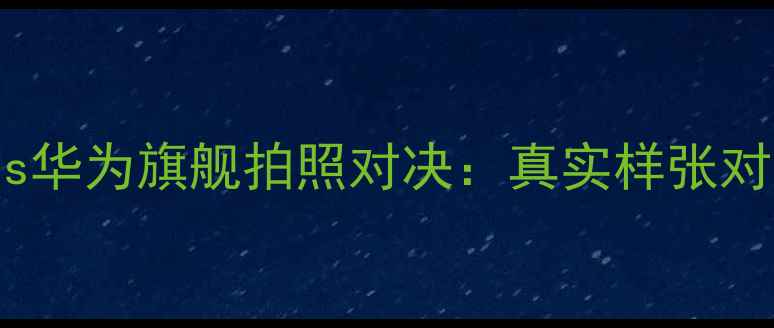 最新测评OPPOvs华为旗舰拍照对决真实样张对比与选购指南