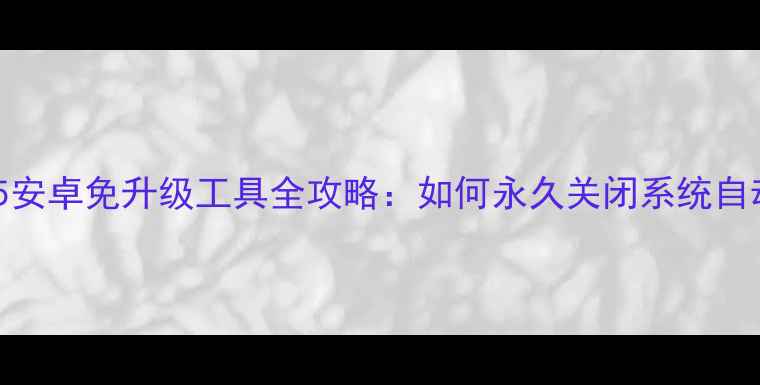 图片 最新版115安卓免升级工具全攻略：如何永久关闭系统自动更新？1