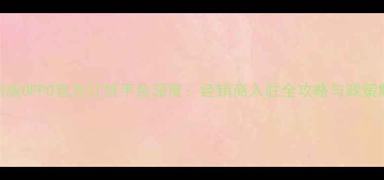 图片 最新版OPPO官方订货平台深度：经销商入驻全攻略与政策解读