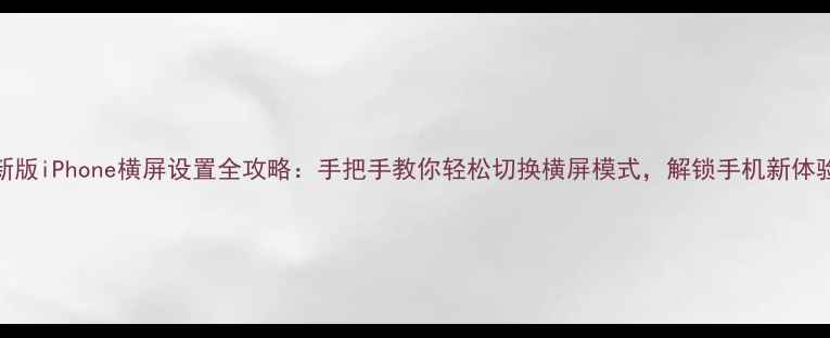 最新版iPhone横屏设置全攻略手把手教你轻松切换横屏模式解锁手机新体验