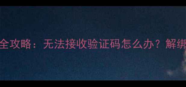 最新版手机号解除微信绑定全攻略无法接收验证码怎么办解绑后微信登录失效如何处理