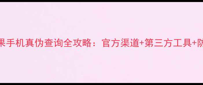 图片 最新苹果手机真伪查询全攻略：官方渠道+第三方工具+防骗指南