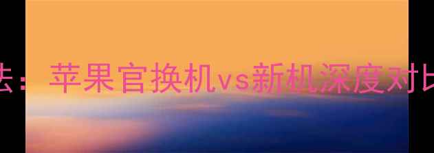 最新辨别方法苹果官换机vs新机深度对比与防坑指南