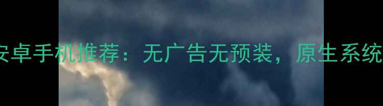 图片 最纯净安卓手机推荐：无广告无预装，原生系统性能全1