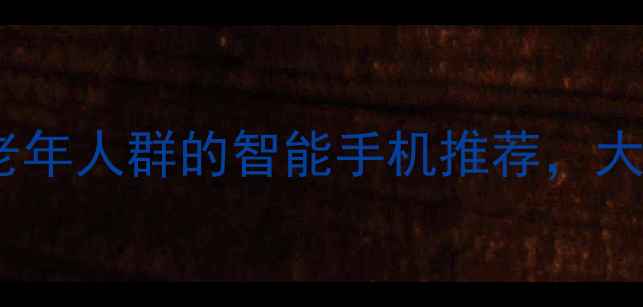 图片 权威选购指南10款最适合中老年人群的智能手机推荐，大字清晰+一键呼救功能必备！