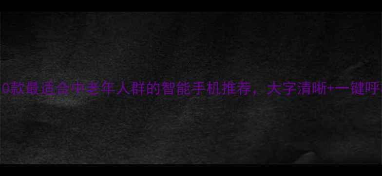 图片 权威选购指南10款最适合中老年人群的智能手机推荐，大字清晰+一键呼救功能必备！1