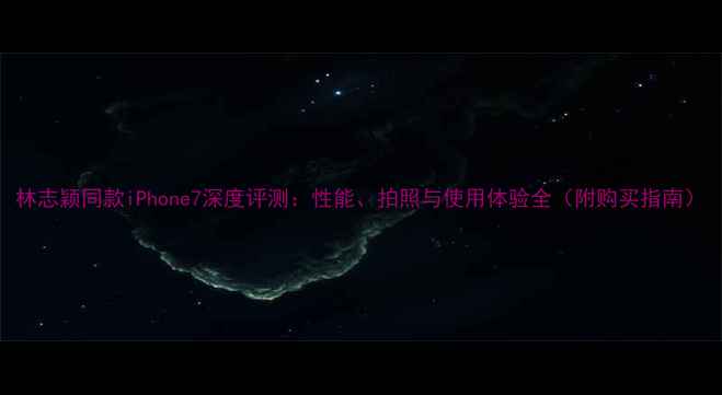 林志颖同款iPhone7深度评测性能拍照与使用体验全附购买指南