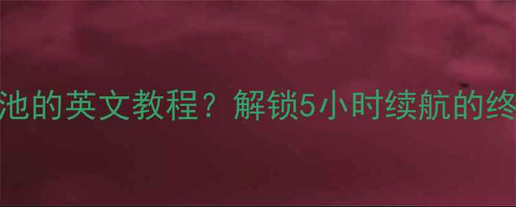 榨干手机电池的英文教程解锁5小时续航的终极秘诀