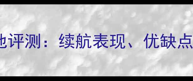 欧加手机电池评测续航表现优缺点及选购指南