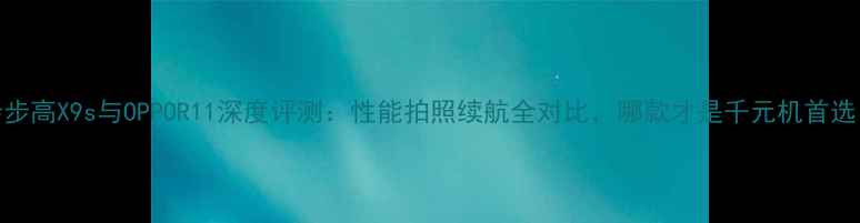 步步高X9s与OPPOR11深度评测性能拍照续航全对比哪款才是千元机首选