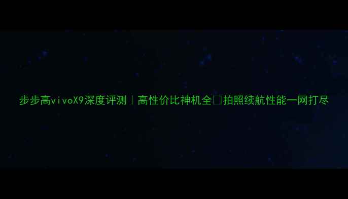 图片 步步高vivoX9深度评测｜高性价比神机全🔥拍照续航性能一网打尽
