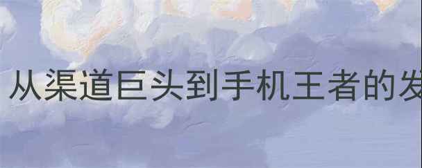 步步高vivo合并真相从渠道巨头到手机王者的发展史及市场影响分析