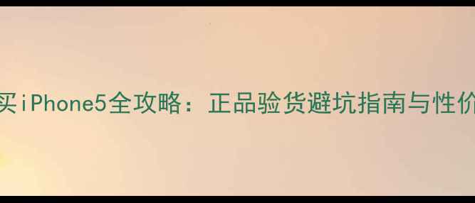 图片 淘宝购买iPhone5全攻略：正品验货避坑指南与性价比分析