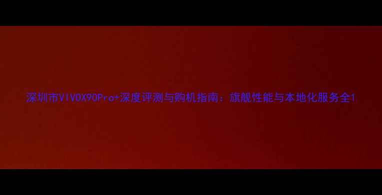 图片 深圳市VIVOX90Pro+深度评测与购机指南：旗舰性能与本地化服务全1