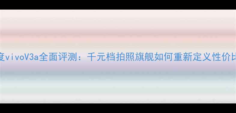 图片 深度vivoV3a全面评测：千元档拍照旗舰如何重新定义性价比？