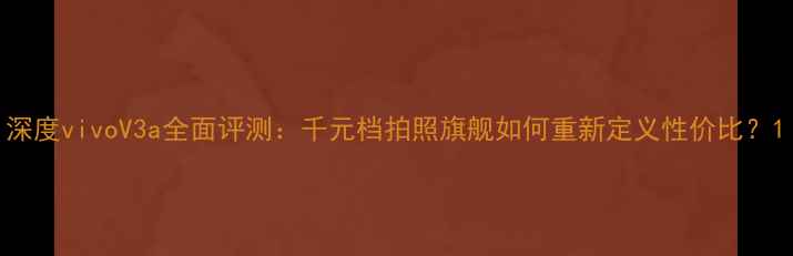 图片 深度vivoV3a全面评测：千元档拍照旗舰如何重新定义性价比？1