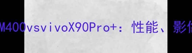 深度对比MM400vsvivoX90Pro性能影像与体验全