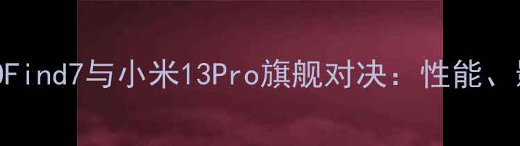 深度对比OPPOFind7与小米13Pro旗舰对决性能影像与续航全
