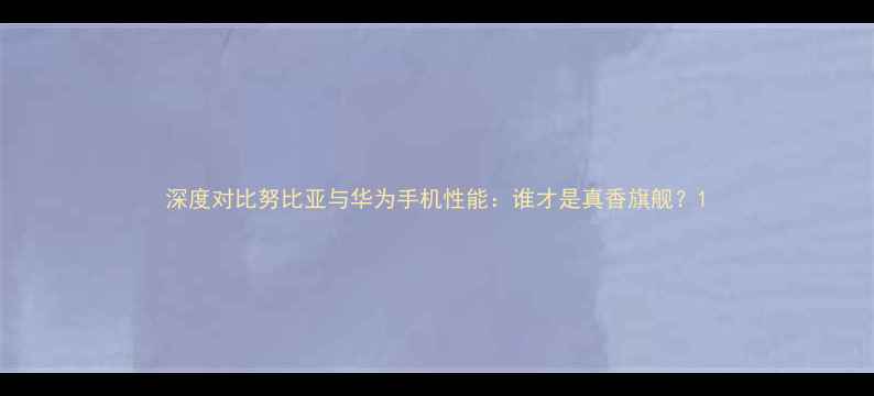 深度对比努比亚与华为手机性能谁才是真香旗舰