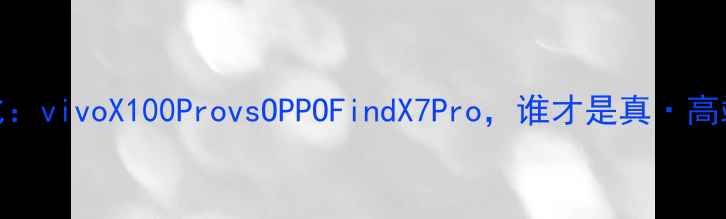 图片 深度对比：vivoX100ProvsOPPOFindX7Pro，谁才是真·高端旗舰？