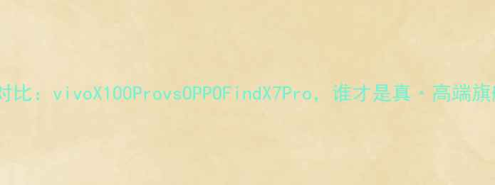 图片 深度对比：vivoX100ProvsOPPOFindX7Pro，谁才是真·高端旗舰？1