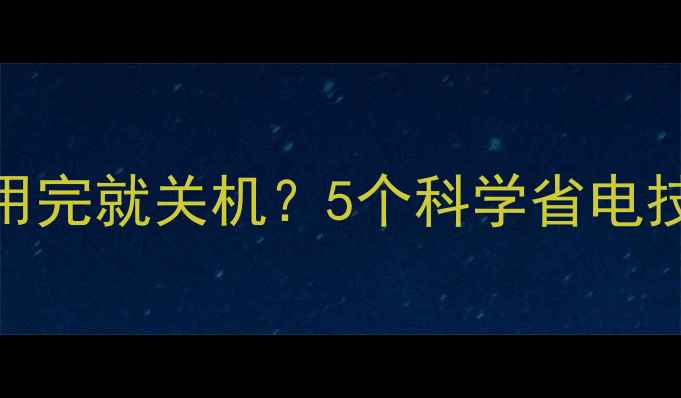 深度手机电池不用完就关机5个科学省电技巧与错误认知全