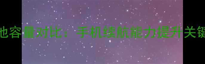 深度最全mini电池容量对比手机续航能力提升关键选购必看指南