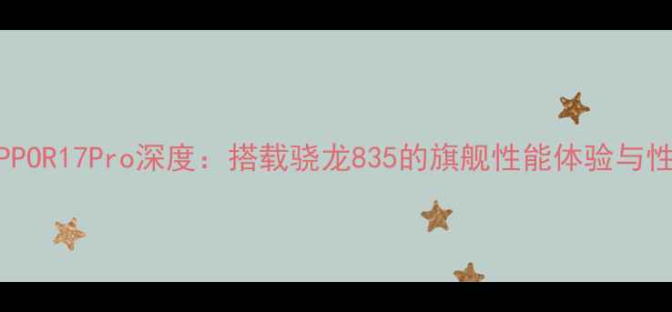 图片 深度测评OPPOR17Pro深度：搭载骁龙835的旗舰性能体验与性价比之选1