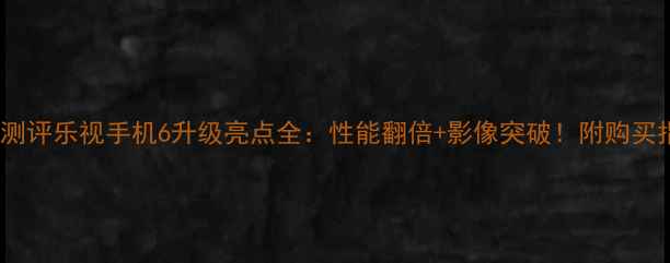 图片 深度测评乐视手机6升级亮点全：性能翻倍+影像突破！附购买指南1