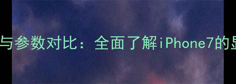 深度苹果7屏幕尺寸与参数对比全面了解iPhone7的显示效果与选购建议
