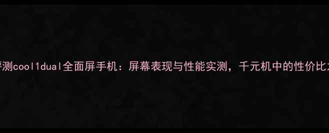 深度评测cool1dual全面屏手机屏幕表现与性能实测千元机中的性价比之王