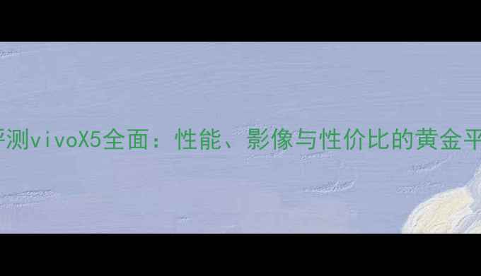 图片 深度评测vivoX5全面：性能、影像与性价比的黄金平衡点1