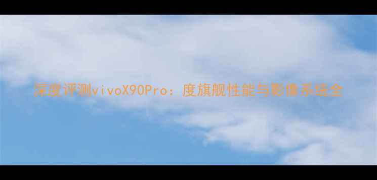 深度评测vivoX90Pro度旗舰性能与影像系统全