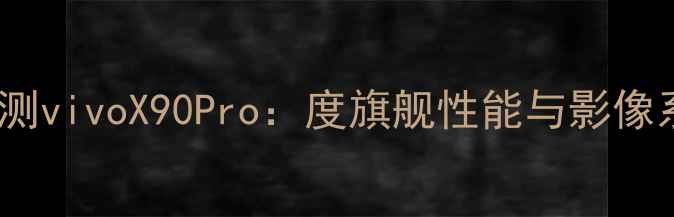 图片 深度评测vivoX90Pro：度旗舰性能与影像系统全1