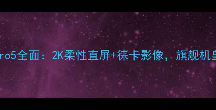 图片 深度评测小米Pro5全面：2K柔性直屏+徕卡影像，旗舰机皇值不值6499？
