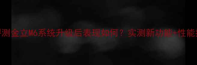 图片 深度评测金立M6系统升级后表现如何？实测新功能+性能提升全
