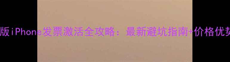港版iPhone发票激活全攻略最新避坑指南价格优势