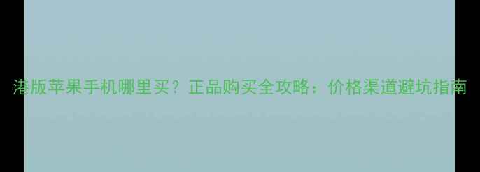 图片 港版苹果手机哪里买？正品购买全攻略：价格渠道避坑指南