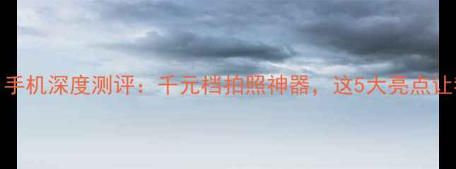图片 爆款步步高S1手机深度测评：千元档拍照神器，这5大亮点让我直呼真香！