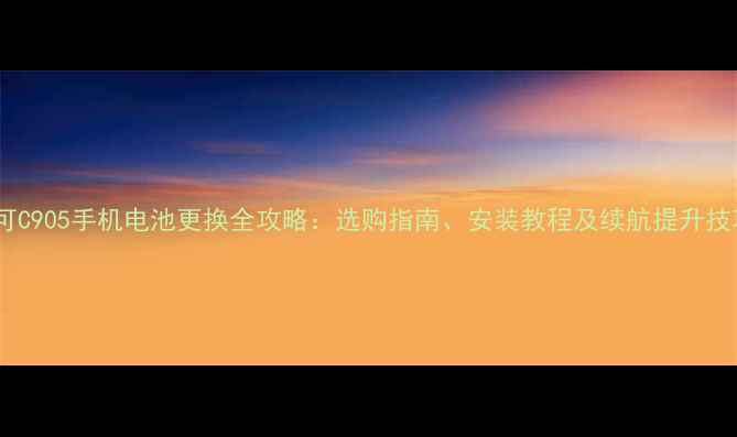 爱可C905手机电池更换全攻略选购指南安装教程及续航提升技巧