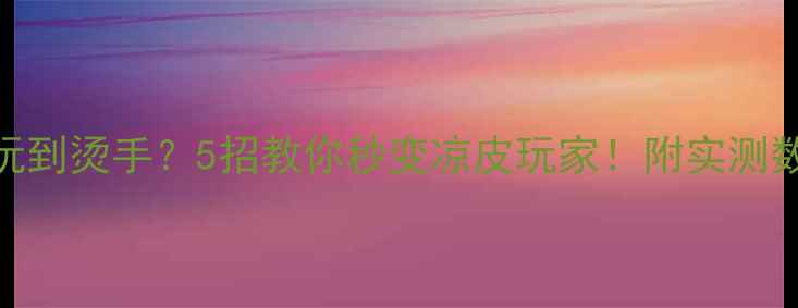 王者荣耀夏季玩到烫手5招教你秒变凉皮玩家附实测数据避坑指南