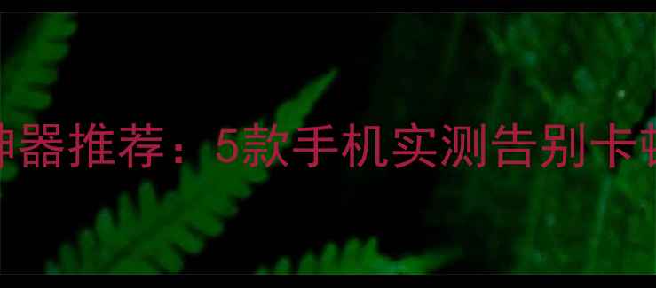 王者荣耀流畅神器推荐5款手机实测告别卡顿性能党必看