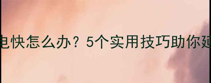 王者荣耀耗电快怎么办5个实用技巧助你延长手机续航