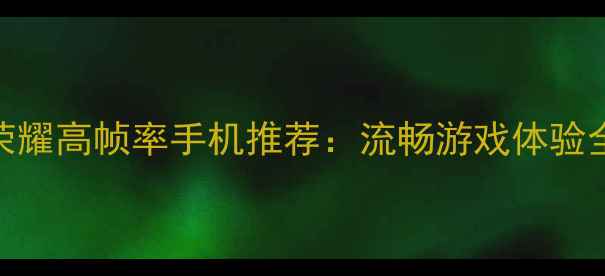 图片 王者荣耀高帧率手机推荐：流畅游戏体验全攻略