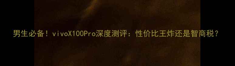 图片 男生必备！vivoX100Pro深度测评：性价比王炸还是智商税？