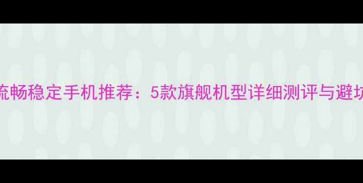 图片 系统流畅稳定手机推荐：5款旗舰机型详细测评与避坑指南
